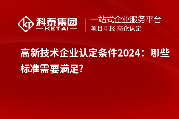 <a href=http://www.1ys1w.cn target=_blank class=infotextkey>高新技术企业认定</a>条件2024：哪些标准需要满足?