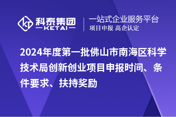 2024年度第一批佛山市南海区科学技术局创新创业项目申报时间、条件要求、扶持奖励