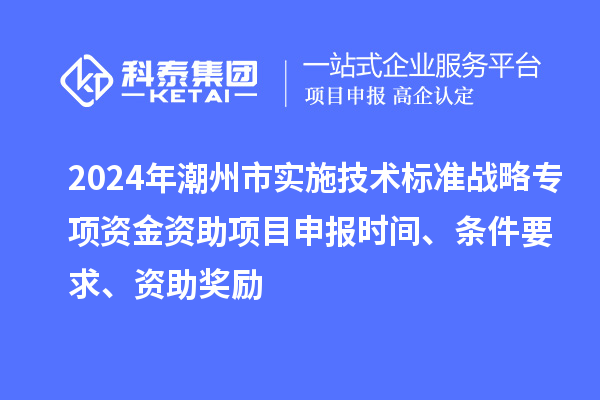2024年潮州市实施技术标准战略专项资金资助<a href=http://www.1ys1w.cn/shenbao.html target=_blank class=infotextkey>项目申报</a>时间、条件要求、资助奖励
