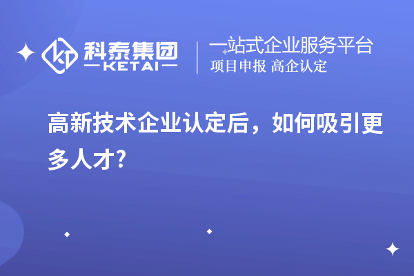 高新技术企业认定后，如何吸引更多人才?