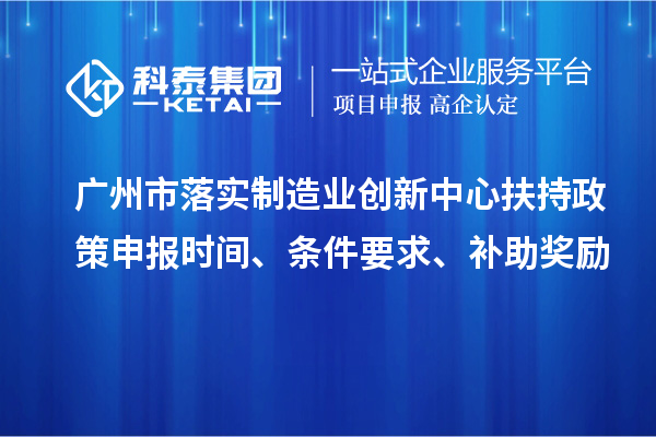 广州市落实制造业创新中心扶持政策申报时间、条件要求、补助奖励
