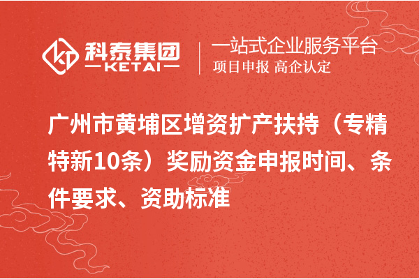 广州市黄埔区增资扩产扶持（专精特新10条）奖励资金申报时间、条件要求、资助标准