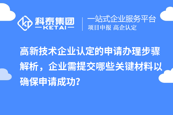 高新技术企业认定的申请办理步骤解析，企业需提交哪些关键材料以确保申请成功？