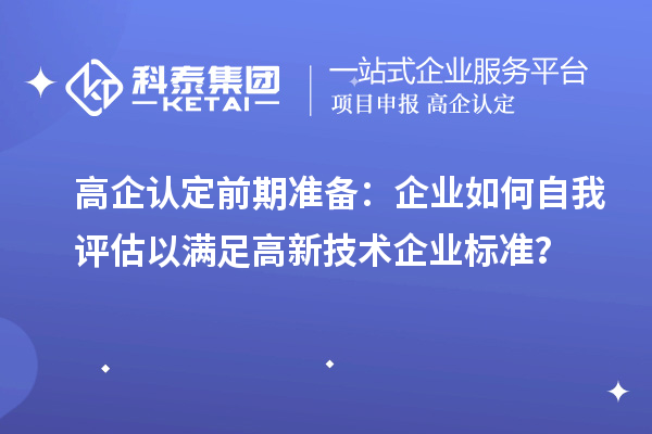高企认定前期准备：企业如何自我评估以满足高新技术企业标准？