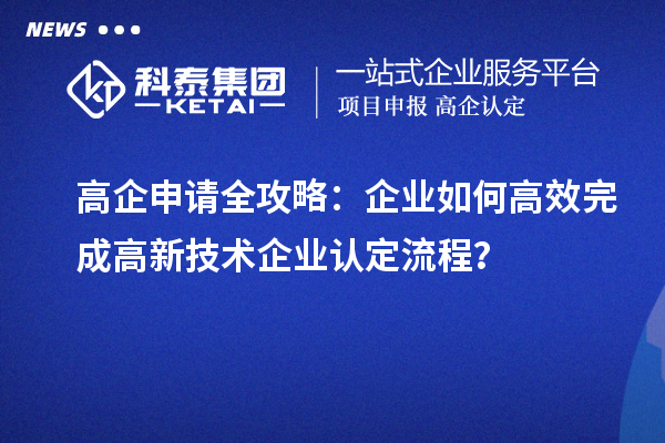 高企申请全攻略：企业如何高效完成高新技术企业认定流程？