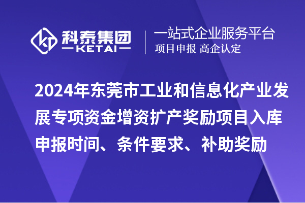 2024年东莞市工业和信息化产业发展专项资金增资扩产奖励项目入库申报时间、条件要求、补助奖励