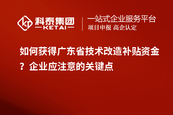 如何获得广东省技术改造补贴资金？企业应注意的关键点