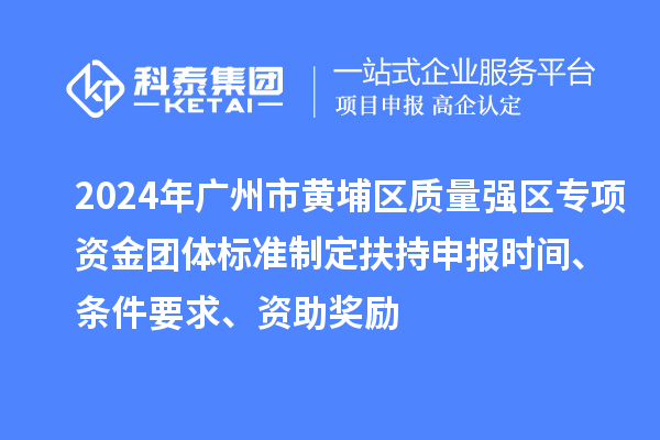 2024年广州市黄埔区质量强区专项资金团体标准制定扶持申报时间、条件要求、资助奖励
