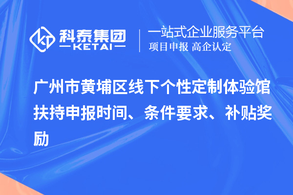 广州市黄埔区线下个性定制体验馆扶持申报时间、条件要求、补贴奖励