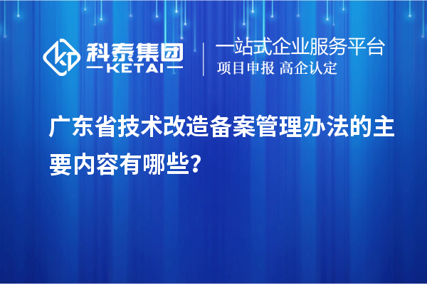 广东省技术改造备案管理办法的主要内容有哪些？