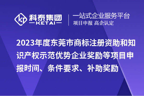 2023年度东莞市商标注册资助和知识产权示范优势企业奖励等项目申报时间、条件要求、补助奖励