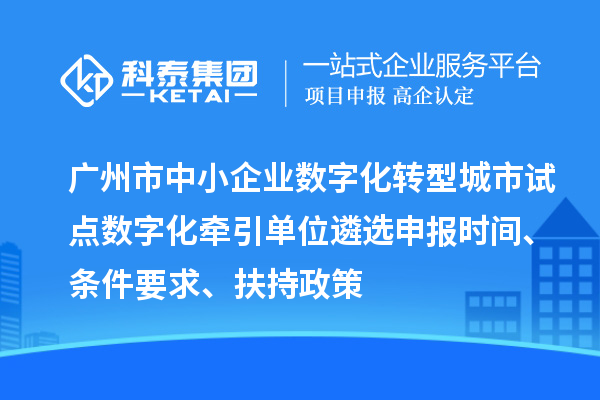 广州市中小企业数字化转型城市试点数字化牵引单位遴选申报时间、条件要求、扶持政策