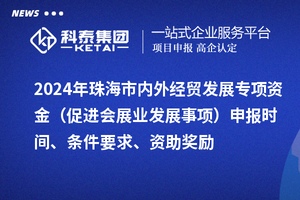 2024年珠海市内外经贸发展专项资金（促进会展业发展事项）申报时间、条件要求、资助奖励