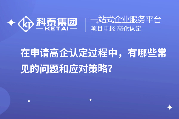 在申请高企认定过程中，有哪些常见的问题和应对策略？