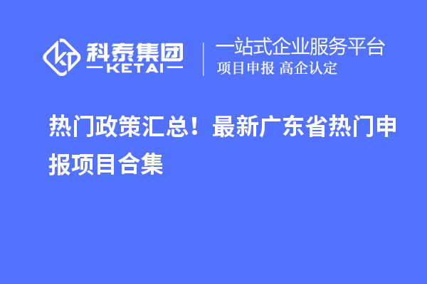 热门政策汇总！最新广东省热门申报项目合集