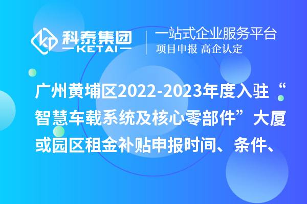 广州黄埔区2022-2023年度入驻“智慧车载系统及核心零部件”大厦或园区租金补贴申报时间、条件、资助奖励