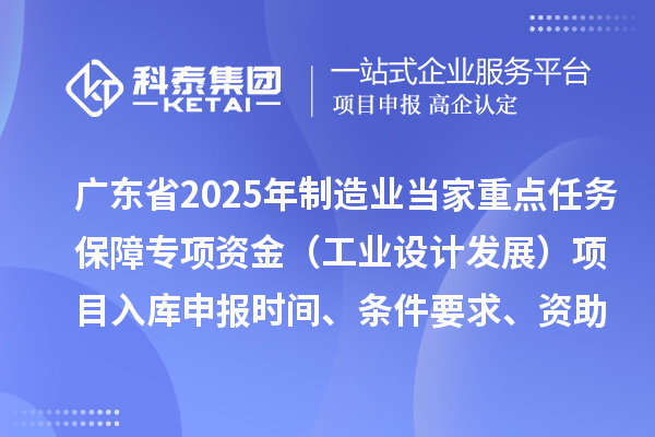 广东省2025年制造业当家重点任务保障专项资金（工业设计发展）项目入库申报时间、条件要求、资助奖励