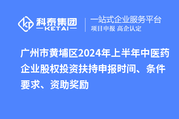 广州市黄埔区2024年上半年中医药企业股权投资扶持申报时间、条件要求、资助奖励