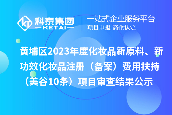 广州市黄埔区2023年度化妆品新原料、新功效化妆品注册（备案）费用扶持（美谷10条）项目审查结果公示