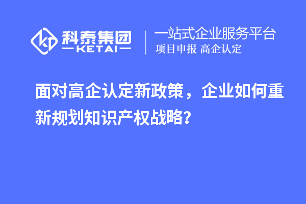 面对高企认定新政策，企业如何重新规划知识产权战略？