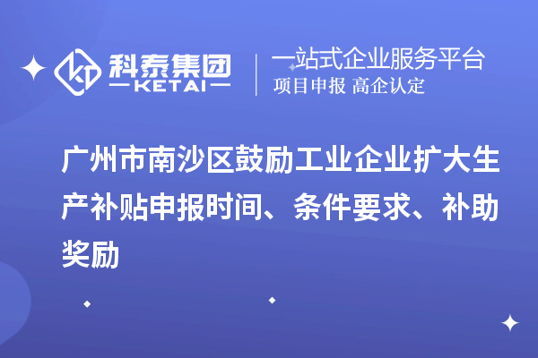 广州市南沙区鼓励工业企业扩大生产补贴申报时间、条件要求、补助奖励