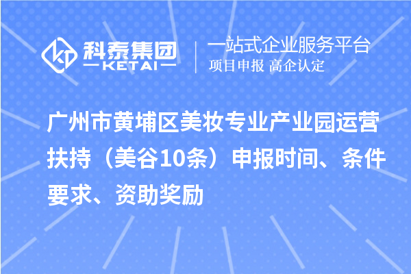 广州市黄埔区美妆专业产业园运营扶持（美谷10条）申报时间、条件要求、资助奖励