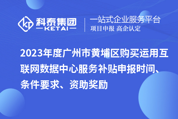 2023年度广州市黄埔区购买运用互联网数据中心服务补贴申报时间、条件要求、资助奖励