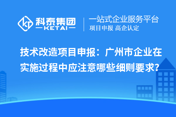 技术改造<a href=http://www.1ys1w.cn/shenbao.html target=_blank class=infotextkey>项目申报</a>：广州市企业在实施过程中应注意哪些细则要求？