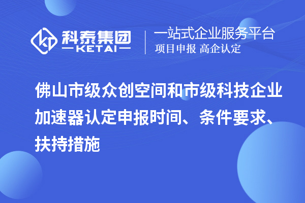 佛山市级众创空间和市级科技企业加速器认定申报时间、条件要求、扶持措施