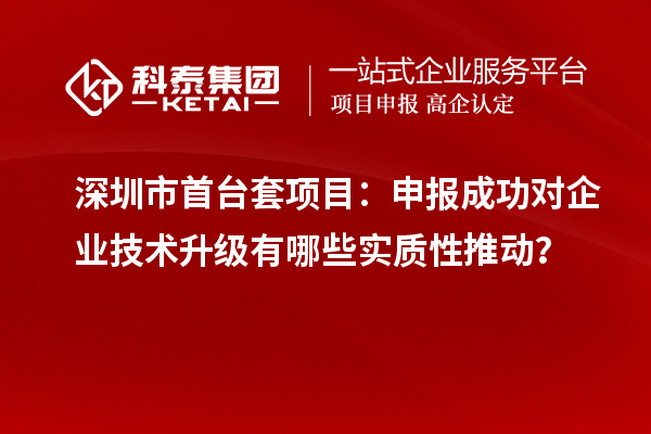 深圳市首台套项目：申报成功对企业技术升级有哪些实质性推动？