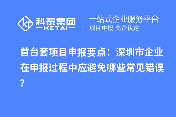 首台套项目申报要点：深圳市企业在申报过程中应避免哪些常见错误？