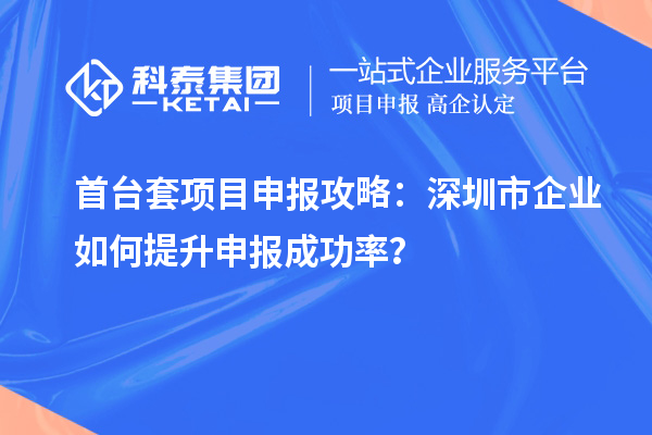 首台套项目申报攻略：深圳市企业如何提升申报成功率？