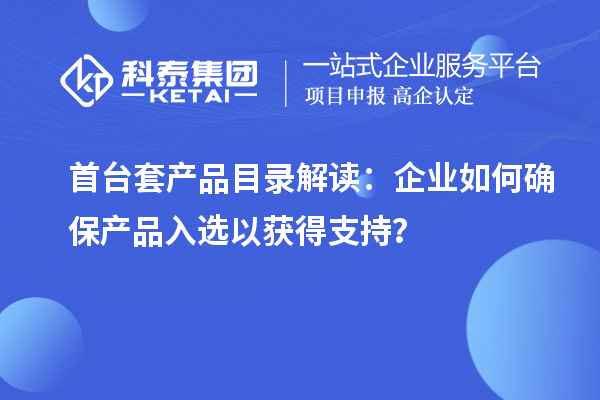 首台套产品目录解读：企业如何确保产品入选以获得支持？
