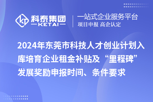 2024年东莞市科技人才创业计划入库培育企业租金补贴及“里程碑”发展奖励申报时间、条件要求、补助奖励