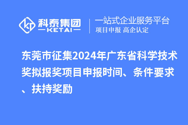 东莞市征集2024年广东省科学技术奖拟报奖<a href=http://www.1ys1w.cn/shenbao.html target=_blank class=infotextkey>项目申报</a>时间、条件要求 、扶持奖励