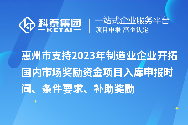 惠州市支持2023年制造业企业开拓国内市场奖励资金项目入库申报时间、条件要求、补助奖励
