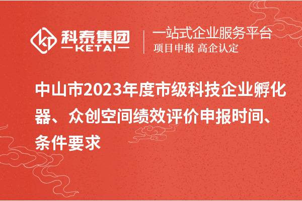 中山市2023年度市级科技企业孵化器、众创空间绩效评价申报时间、条件要求