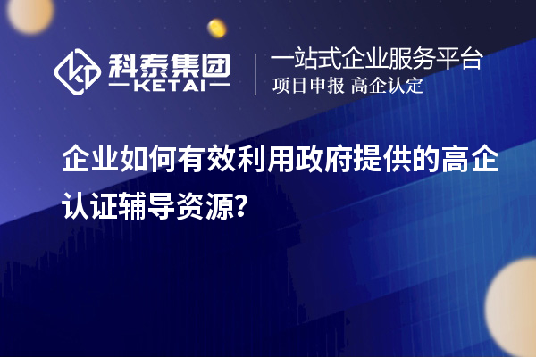 企业如何有效利用政府提供的高企认证辅导资源？