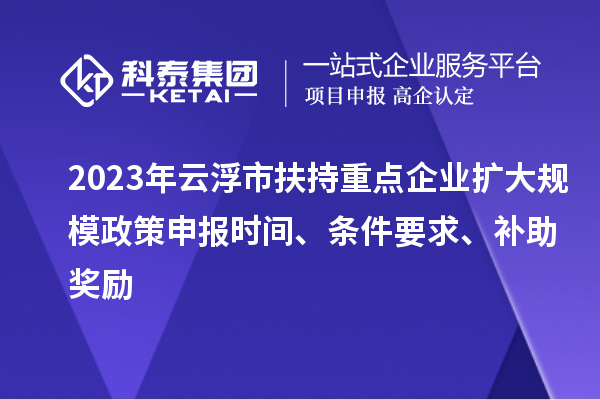 2023年云浮市扶持重点企业扩大规模政策申报时间、条件要求、补助奖励