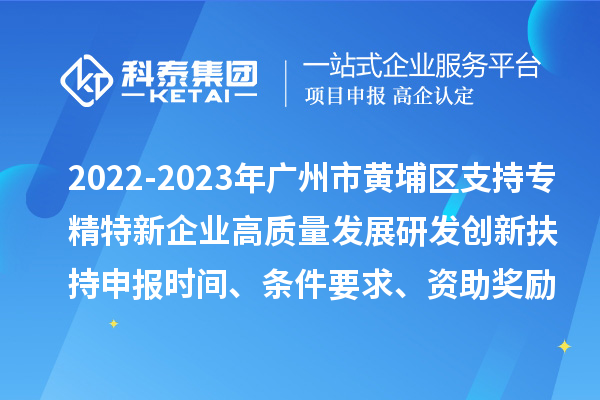 2022-2023年广州市黄埔区支持专精特新企业高质量发展研发创新扶持申报时间、条件要求、资助奖励