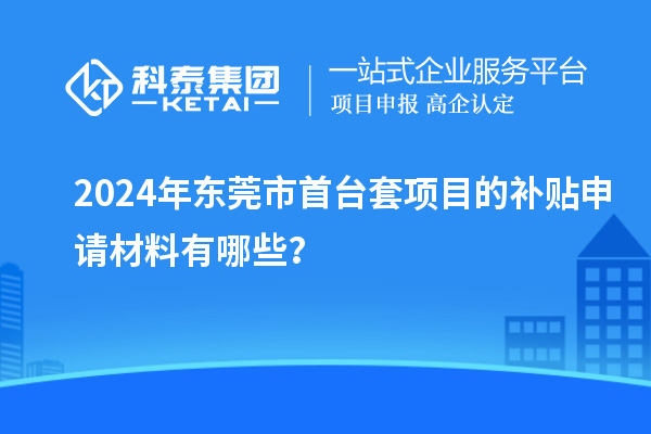 2024年东莞市<a href=http://www.1ys1w.cn/stt/ target=_blank class=infotextkey>首台套</a>项目的补贴申请材料有哪些？