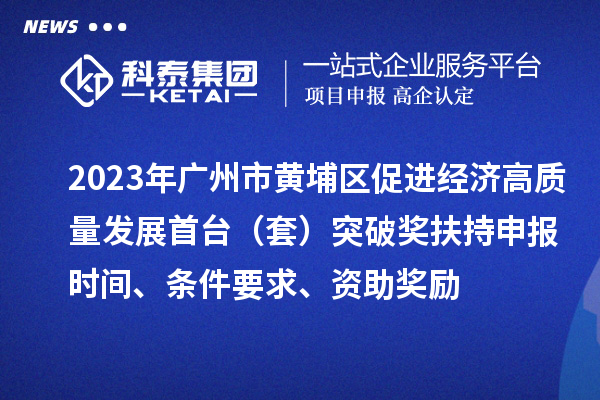2023年广州市黄埔区促进经济高质量发展首台（套）突破奖扶持申报时间、条件要求、资助奖励