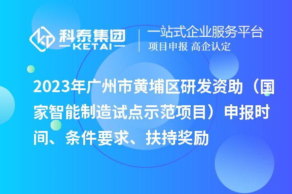 2023年广州市黄埔区研发资助（国家智能制造试点示范项目）申报时间、条件要求、扶持奖励