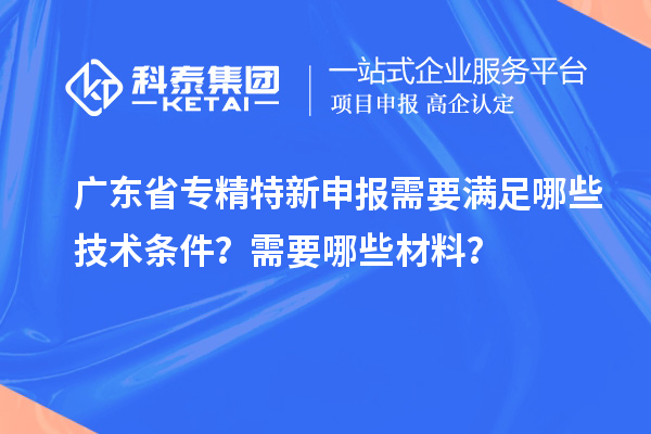 广东省专精特新申报需要满足哪些技术条件？需要哪些材料？