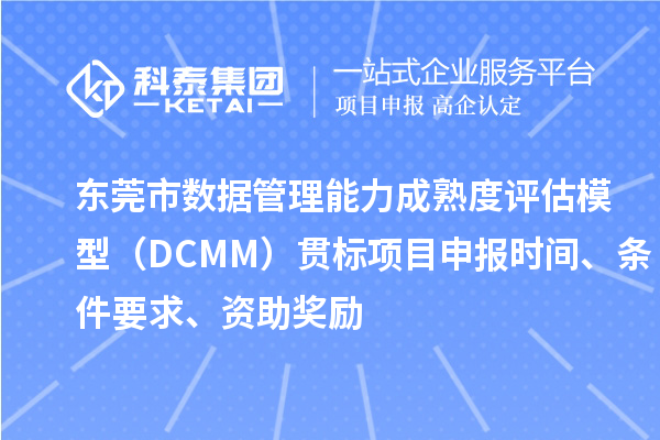东莞市数据管理能力成熟度评估模型（DCMM）贯标<a href=http://www.1ys1w.cn/shenbao.html target=_blank class=infotextkey>项目申报</a>时间、条件要求、资助奖励
