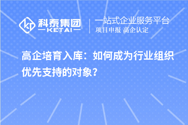高企培育入库：如何成为行业组织优先支持的对象？