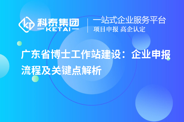 广东省博士工作站建设：企业申报流程及关键点解析