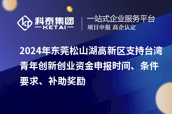 2024年东莞松山湖高新区支持台湾青年创新创业资金申报时间、条件要求、补助奖励
