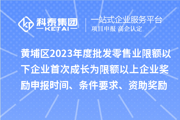 黄埔区2023年度批发零售业限额以下企业首次成长为限额以上企业奖励申报时间、条件要求、资助奖励