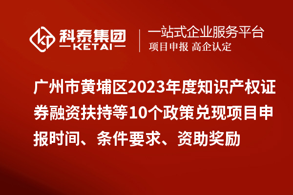 广州市黄埔区2023年度知识产权证券融资扶持等10个政策兑现<a href=http://www.1ys1w.cn/shenbao.html target=_blank class=infotextkey>项目申报</a>时间、条件要求、资助奖励